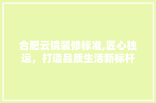 合肥云镜装修标准,匠心独运，打造品质生活新标杆 合肥云镜装修标准,匠心独运，打造品质生活新标杆 MI家公司推荐