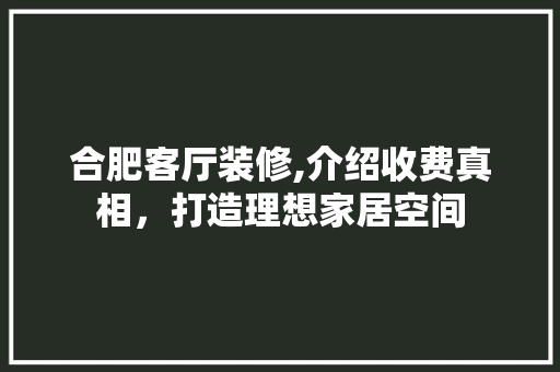 合肥客厅装修,介绍收费真相，打造理想家居空间 合肥客厅装修,介绍收费真相，打造理想家居空间 MI家装修攻略