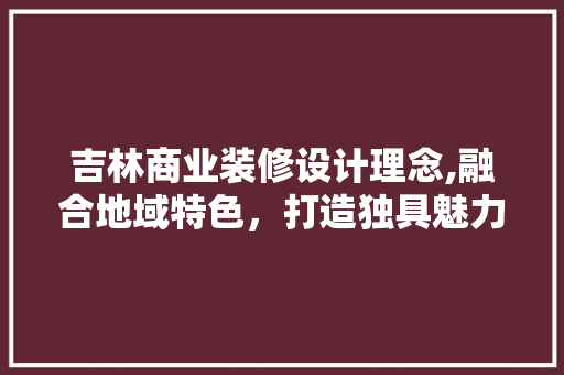 吉林商业装修设计理念,融合地域特色，打造独具魅力的商业空间 吉林商业装修设计理念,融合地域特色，打造独具魅力的商业空间 MI家公司推荐