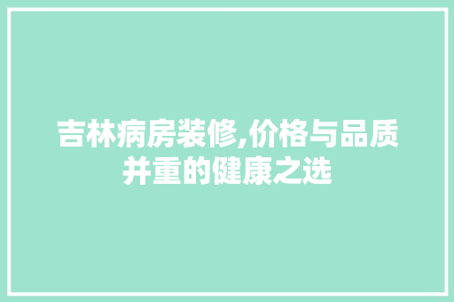 吉林病房装修,价格与品质并重的健康之选 吉林病房装修,价格与品质并重的健康之选 MI家设计指南