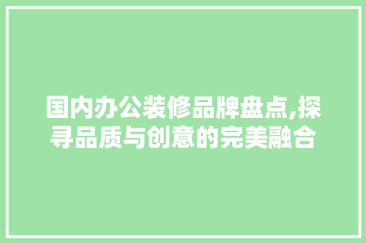 国内办公装修品牌盘点,探寻品质与创意的完美融合 国内办公装修品牌盘点,探寻品质与创意的完美融合 MI家设计百科