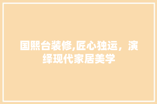 国熙台装修,匠心独运，演绎现代家居美学 国熙台装修,匠心独运，演绎现代家居美学 MI家装修经验