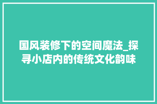 国风装修下的空间魔法_探寻小店内的传统文化韵味 国风装修下的空间魔法_探寻小店内的传统文化韵味 MI家公司推荐