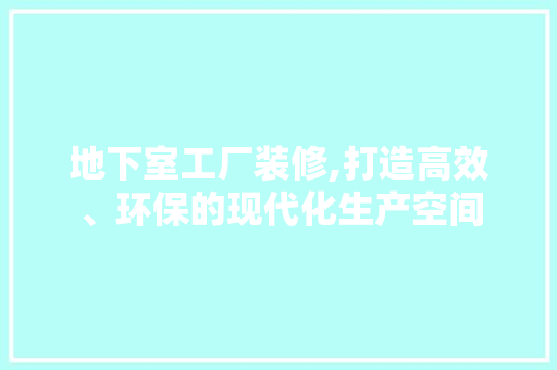 地下室工厂装修,打造高效、环保的现代化生产空间 地下室工厂装修,打造高效、环保的现代化生产空间 MI家公司推荐
