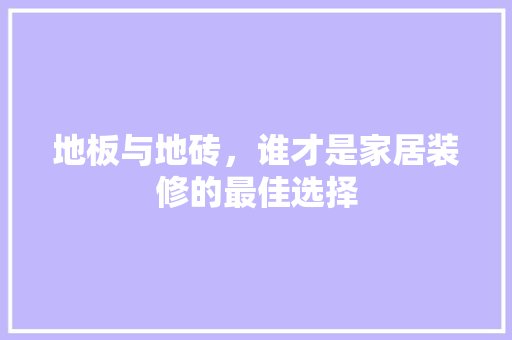 地板与地砖，谁才是家居装修的最佳选择 地板与地砖，谁才是家居装修的最佳选择 MI家装修经验