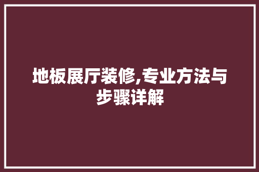 地板展厅装修,专业方法与步骤详解 地板展厅装修,专业方法与步骤详解 MI家设计百科