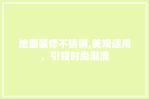 地面装修不锈钢,美观适用，引领时尚潮流 地面装修不锈钢,美观适用，引领时尚潮流 MI家装修攻略