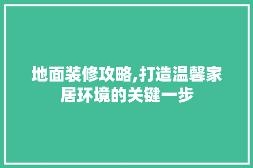 地面装修攻略,打造温馨家居环境的关键一步 地面装修攻略,打造温馨家居环境的关键一步 MI家公司推荐