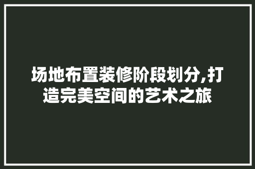 场地布置装修阶段划分,打造完美空间的艺术之旅 场地布置装修阶段划分,打造完美空间的艺术之旅 MI家公司推荐