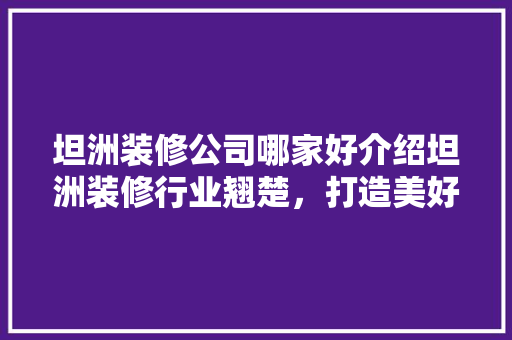 坦洲装修公司哪家好介绍坦洲装修行业翘楚，打造美好家居生活 坦洲装修公司哪家好介绍坦洲装修行业翘楚，打造美好家居生活 MI家装修经验