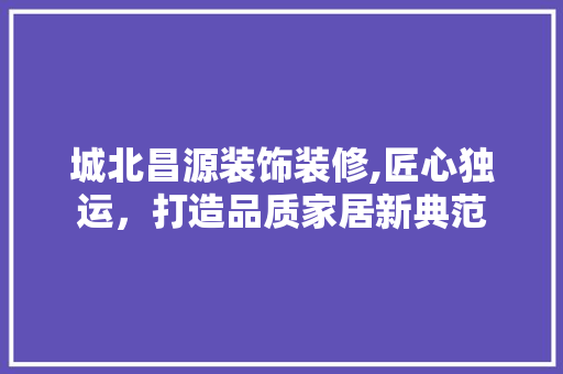 城北昌源装饰装修,匠心独运，打造品质家居新典范 城北昌源装饰装修,匠心独运，打造品质家居新典范 MI家公司推荐