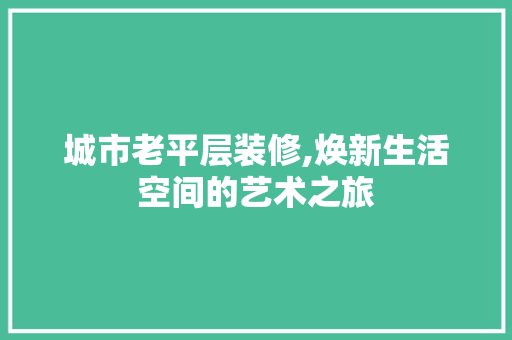 城市老平层装修,焕新生活空间的艺术之旅 城市老平层装修,焕新生活空间的艺术之旅 MI家设计指南
