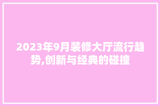 2023年9月装修大厅流行趋势,创新与经典的碰撞 2023年9月装修大厅流行趋势,创新与经典的碰撞 MI家公司推荐