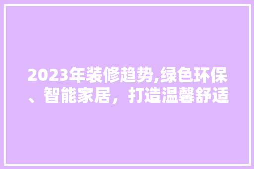 2023年装修趋势,绿色环保、智能家居，打造温馨舒适生活空间 2023年装修趋势,绿色环保、智能家居，打造温馨舒适生活空间 MI家装修攻略