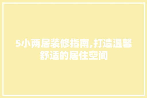 5小两居装修指南,打造温馨舒适的居住空间 5小两居装修指南,打造温馨舒适的居住空间 MI家装修经验