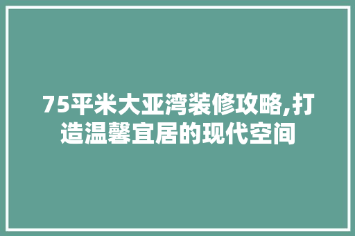 75平米大亚湾装修攻略,打造温馨宜居的现代空间 75平米大亚湾装修攻略,打造温馨宜居的现代空间 MI家设计指南
