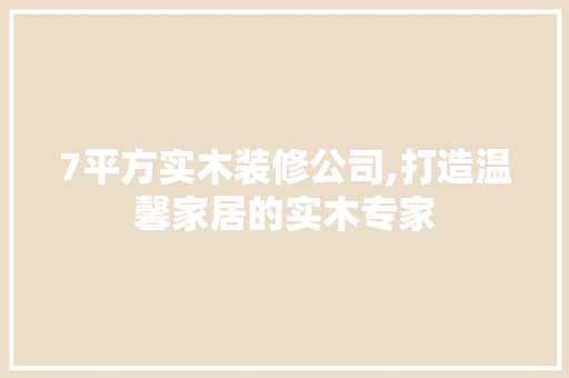 7平方实木装修公司,打造温馨家居的实木专家 7平方实木装修公司,打造温馨家居的实木专家 MI家设计百科