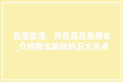 品质生活，尽在高品质房车_介绍房车装修的五大亮点 品质生活，尽在高品质房车_介绍房车装修的五大亮点 MI家装修攻略