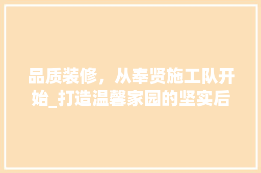品质装修，从奉贤施工队开始_打造温馨家园的坚实后盾 品质装修，从奉贤施工队开始_打造温馨家园的坚实后盾 MI家装修经验