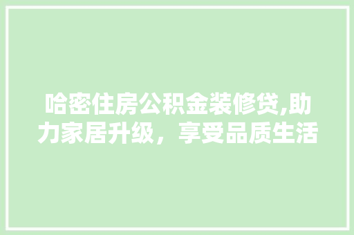 哈密住房公积金装修贷,助力家居升级，享受品质生活