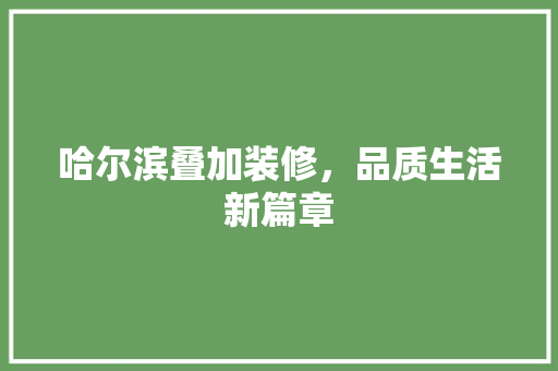 哈尔滨叠加装修，品质生活新篇章 哈尔滨叠加装修，品质生活新篇章 MI家设计百科