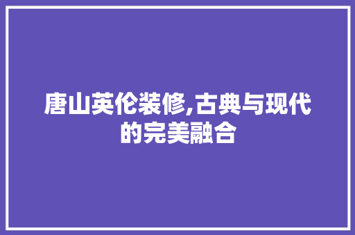 唐山英伦装修,古典与现代的完美融合