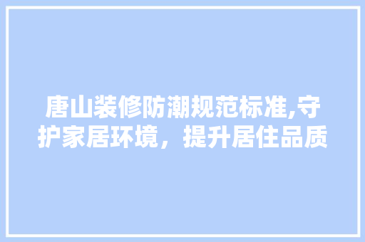 唐山装修防潮规范标准,守护家居环境，提升居住品质 唐山装修防潮规范标准,守护家居环境，提升居住品质 MI家设计指南