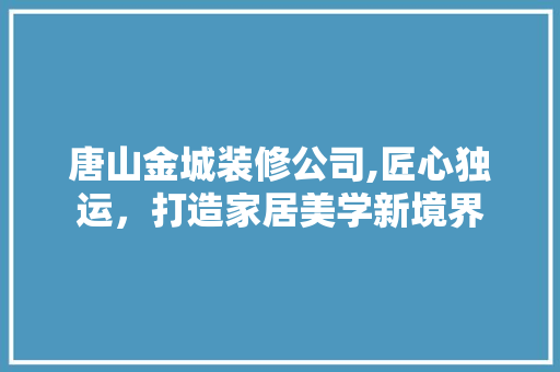 唐山金城装修公司,匠心独运，打造家居美学新境界 唐山金城装修公司,匠心独运，打造家居美学新境界 MI家公司推荐