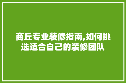 商丘专业装修指南,如何挑选适合自己的装修团队 商丘专业装修指南,如何挑选适合自己的装修团队 MI家装修经验