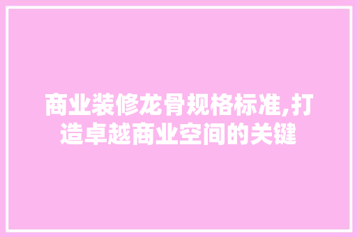 商业装修龙骨规格标准,打造卓越商业空间的关键 商业装修龙骨规格标准,打造卓越商业空间的关键 MI家设计百科