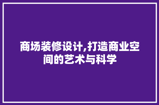 商场装修设计,打造商业空间的艺术与科学 商场装修设计,打造商业空间的艺术与科学 MI家装修经验