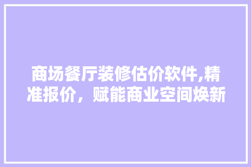 商场餐厅装修估价软件,精准报价，赋能商业空间焕新 商场餐厅装修估价软件,精准报价，赋能商业空间焕新 MI家装修经验