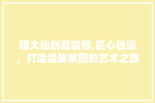 喵大仙别墅装修,匠心独运，打造温馨家园的艺术之旅 喵大仙别墅装修,匠心独运，打造温馨家园的艺术之旅 MI家设计百科