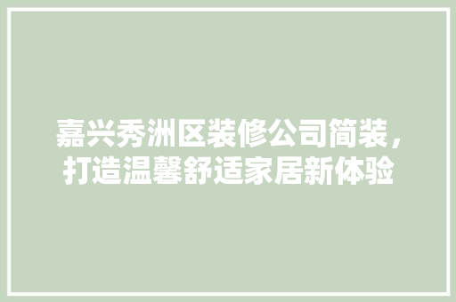 嘉兴秀洲区装修公司简装，打造温馨舒适家居新体验 嘉兴秀洲区装修公司简装，打造温馨舒适家居新体验 MI家公司推荐