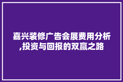 嘉兴装修广告会展费用分析,投资与回报的双赢之路 嘉兴装修广告会展费用分析,投资与回报的双赢之路 MI家设计指南
