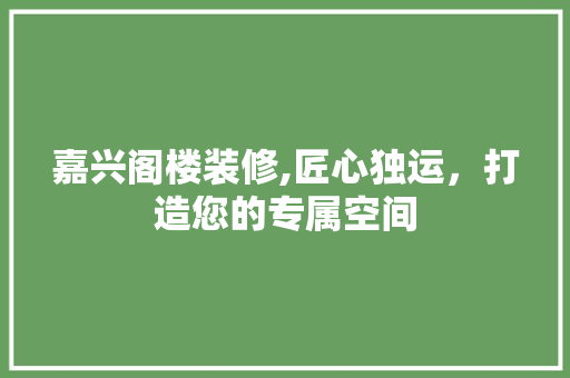 嘉兴阁楼装修,匠心独运，打造您的专属空间 嘉兴阁楼装修,匠心独运，打造您的专属空间 MI家设计百科