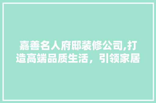 嘉善名人府邸装修公司,打造高端品质生活，引领家居时尚潮流 嘉善名人府邸装修公司,打造高端品质生活，引领家居时尚潮流 MI家设计百科