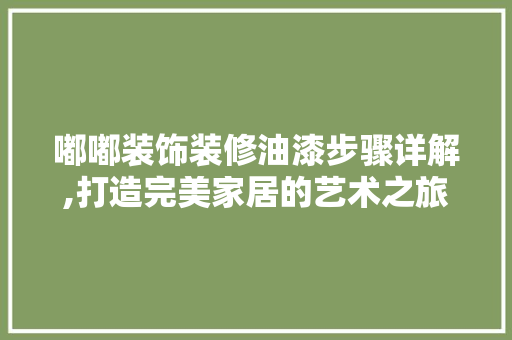 嘟嘟装饰装修油漆步骤详解,打造完美家居的艺术之旅 嘟嘟装饰装修油漆步骤详解,打造完美家居的艺术之旅 MI家设计百科