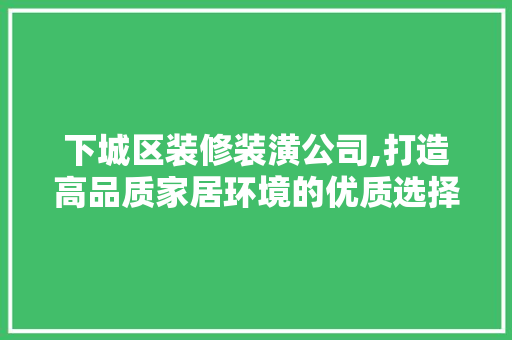 下城区装修装潢公司,打造高品质家居环境的优质选择 下城区装修装潢公司,打造高品质家居环境的优质选择 MI家设计指南