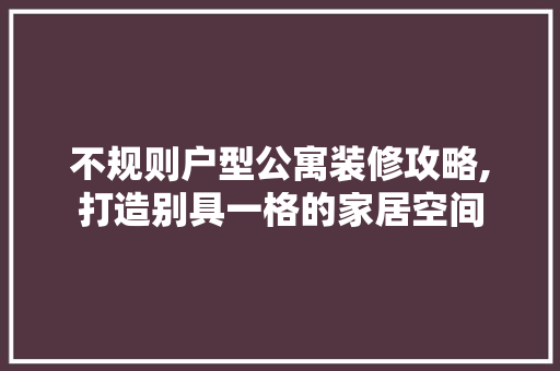 不规则户型公寓装修攻略,打造别具一格的家居空间 不规则户型公寓装修攻略,打造别具一格的家居空间 MI家公司推荐