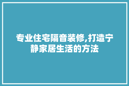 专业住宅隔音装修,打造宁静家居生活的方法 专业住宅隔音装修,打造宁静家居生活的方法 MI家装修攻略