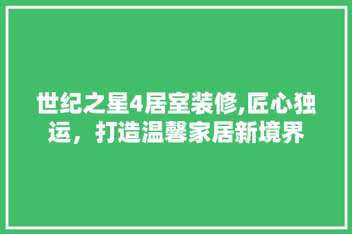 世纪之星4居室装修,匠心独运，打造温馨家居新境界 世纪之星4居室装修,匠心独运，打造温馨家居新境界 MI家装修经验