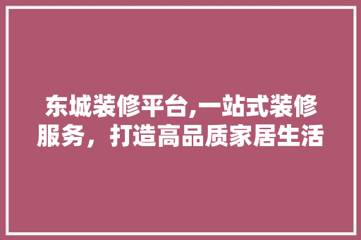 东城装修平台,一站式装修服务，打造高品质家居生活 东城装修平台,一站式装修服务，打造高品质家居生活 MI家装修经验