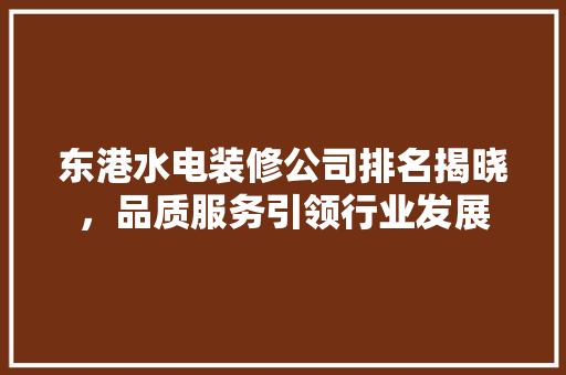 东港水电装修公司排名揭晓，品质服务引领行业发展 东港水电装修公司排名揭晓，品质服务引领行业发展 MI家设计百科