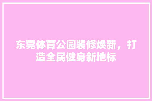 东莞体育公园装修焕新，打造全民健身新地标 东莞体育公园装修焕新，打造全民健身新地标 MI家公司推荐