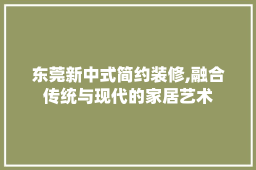 东莞新中式简约装修,融合传统与现代的家居艺术 MI家装修攻略 东莞新中式简约装修,融合传统与现代的家居艺术 东莞新中式简约装修,融合传统与现代的家居艺术 MI家装修攻略