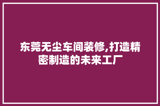 东莞无尘车间装修,打造精密制造的未来工厂 东莞无尘车间装修,打造精密制造的未来工厂 MI家设计百科