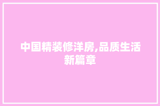 中国精装修洋房,品质生活新篇章(精装修洋房图片)