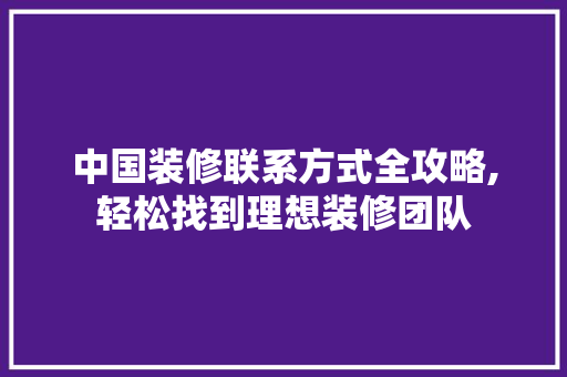 中国装修联系方式全攻略,轻松找到理想装修团队 中国装修联系方式全攻略,轻松找到理想装修团队 MI家设计百科
