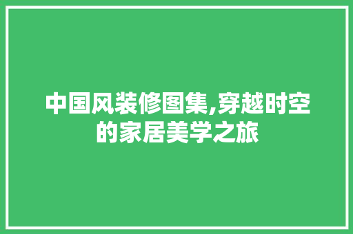 中国风装修图集,穿越时空的家居美学之旅 中国风装修图集,穿越时空的家居美学之旅 MI家装修攻略